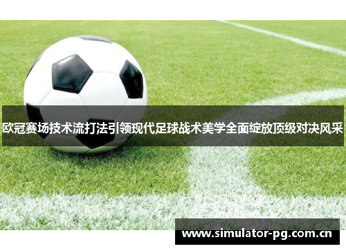 欧冠赛场技术流打法引领现代足球战术美学全面绽放顶级对决风采 欧冠赛场技术流打法引领现代足球战术美学全面绽放顶级对决风采
